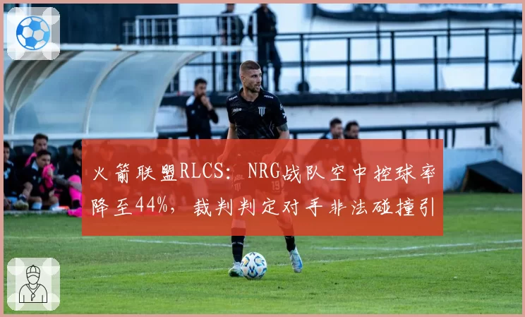 火箭联盟RLCS:NRG战队空中控球率降至44%,裁判判定对手非法碰撞引双方冲突