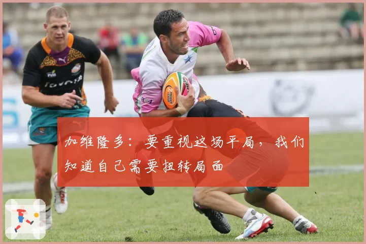 加维隆多：要重视这场平局，我们知道自己需要扭转局面