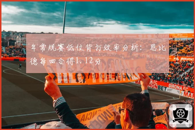 年常规赛低位背打效率分析：恩比德每回合得1.12分