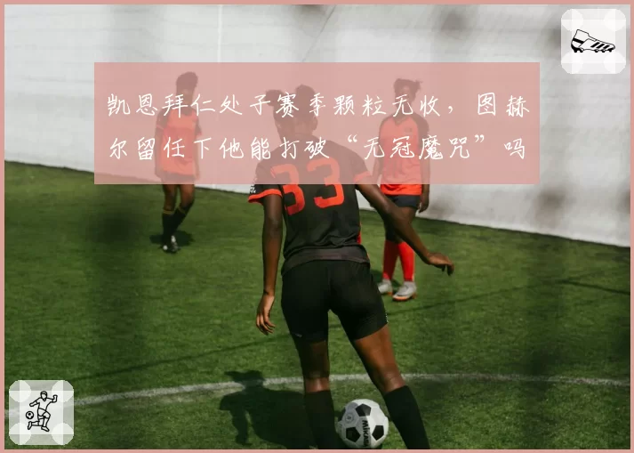 凯恩拜仁处子赛季颗粒无收，图赫尔留任下他能打破“无冠魔咒”吗？