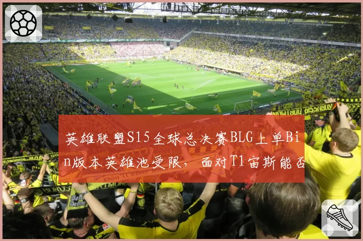 英雄联盟S15全球总决赛BLG上单Bin版本英雄池受限,面对T1宙斯能否延续压制力?