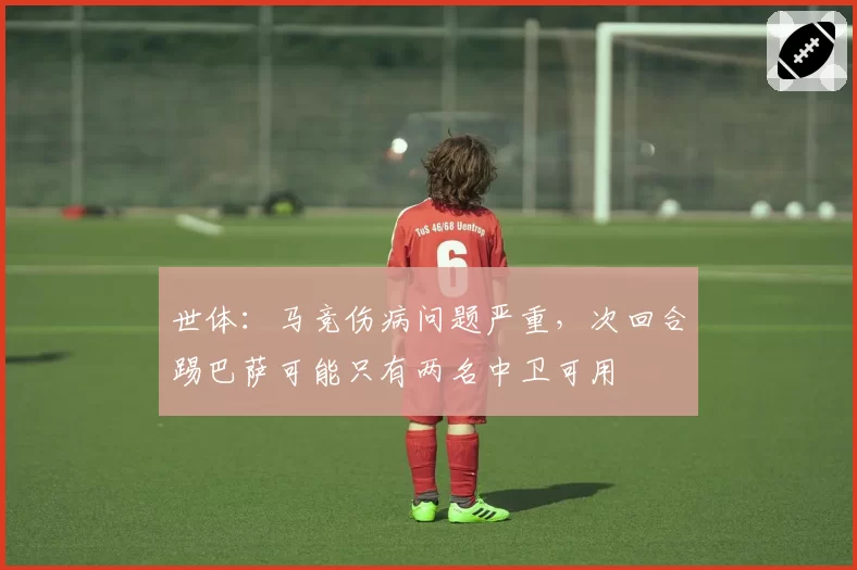 世体:马竞伤病问题严重,次回合踢巴萨可能只有两名中卫可用