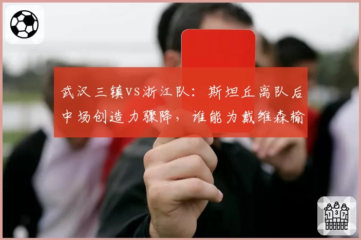 武汉三镇vs浙江队：斯坦丘离队后中场创造力骤降，谁能为戴维森输送炮弹？