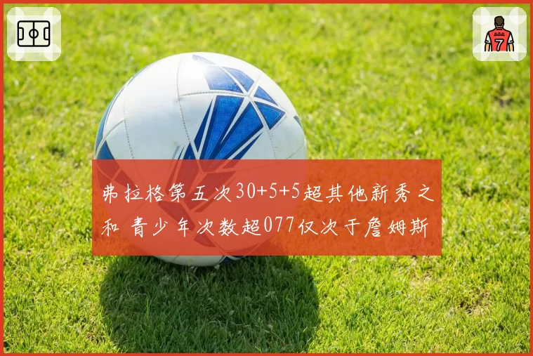 弗拉格第五次30+5+5超其他新秀之和 青少年次数超077仅次于詹姆斯