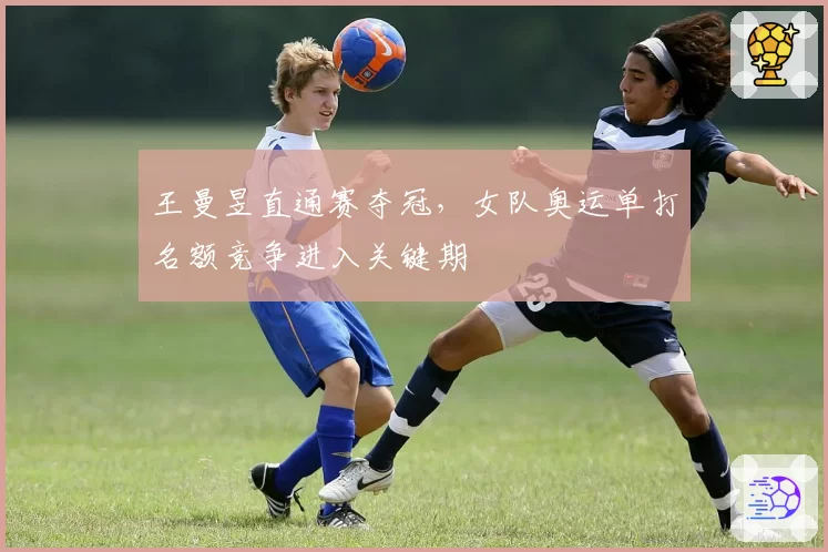 王曼昱直通赛夺冠,女队奥运单打名额竞争进入关键期