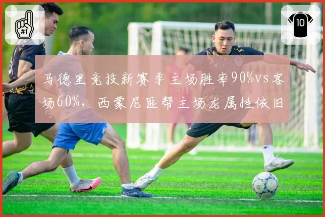马德里竞技新赛季主场胜率90%vs客场60%,西蒙尼匪帮主场龙属性依旧