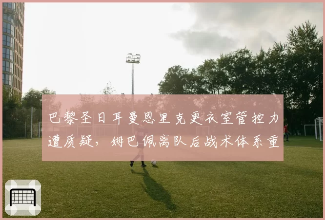 巴黎圣日耳曼恩里克更衣室管控力遭质疑,姆巴佩离队后战术体系重建陷入僵局
