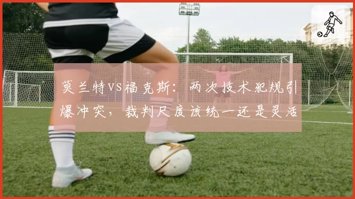 莫兰特vs福克斯:两次技术犯规引爆冲突,裁判尺度该统一还是灵活?