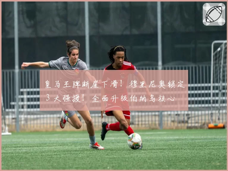 皇马王牌断崖下滑!穆里尼奥锁定 3 大强援!全面升级伯纳乌核心