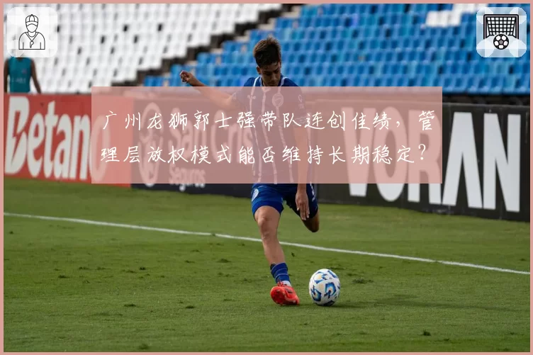 广州龙狮郭士强带队连创佳绩，管理层放权模式能否维持长期稳定？